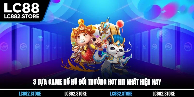 3 tựa game nổ hũ đổi thưởng hot hit nhất hiện nay
