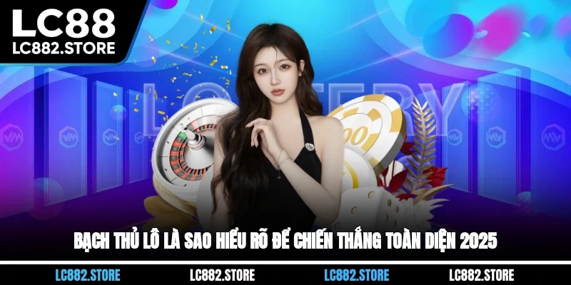 Bạch Thủ Lô Là Sao? Hiểu Rõ Để Chiến Thắng Toàn Diện 2025