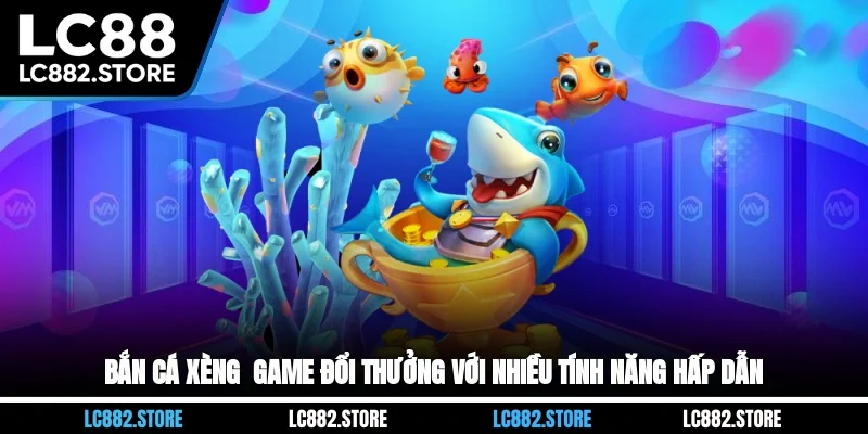 Bắn Cá Xèng - Game Đổi Thưởng Với Nhiều Tính Năng Hấp Dẫn