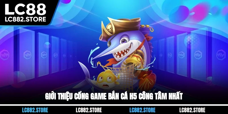 Giới thiệu cổng game bắn cá H5 công tâm nhất