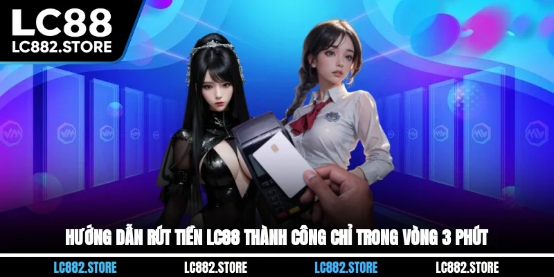 Hướng Dẫn Rút Tiền LC88 Thành Công Chỉ Trong Vòng 3 Phút