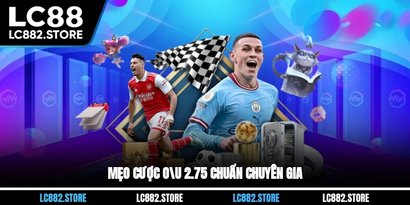 Mẹo cược O/U 2.75 chuẩn chuyên gia