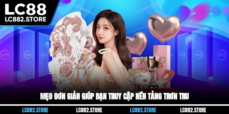 Mẹo đơn giản giúp bạn truy cập nền tảng trơn tru