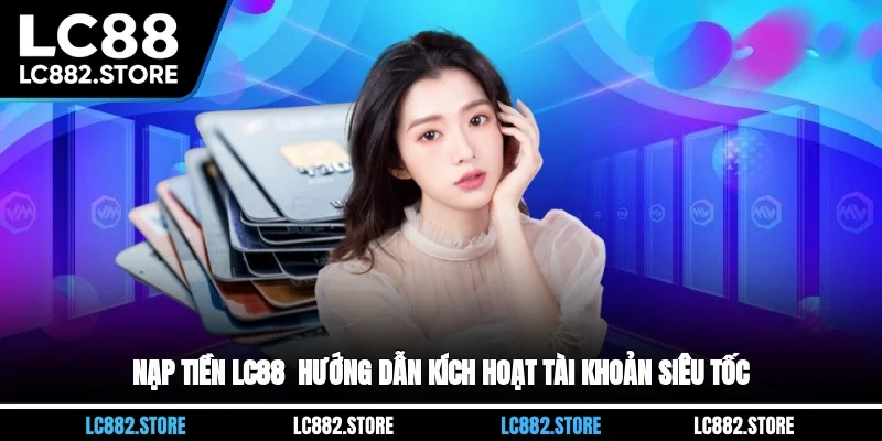 Nạp Tiền LC88 - Hướng Dẫn Kích Hoạt Tài Khoản Siêu Tốc