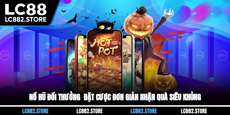 Nổ Hũ Đổi Thưởng - Đặt Cược Đơn Giản, Nhận Quà Siêu Khủng