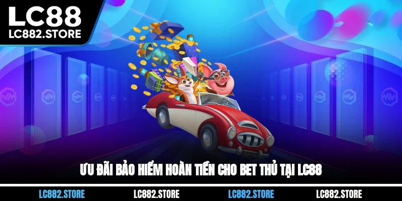 Ưu đãi bảo hiểm hoàn tiền cho bet thủ tại LC88